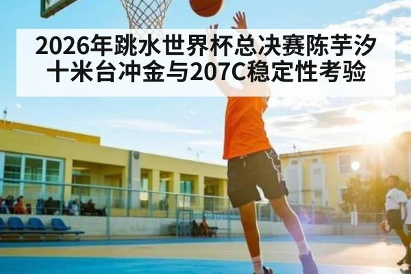 2026年跳水世界杯总决赛陈芋汐十米台冲金与207C稳定性考验 | MK SPORT