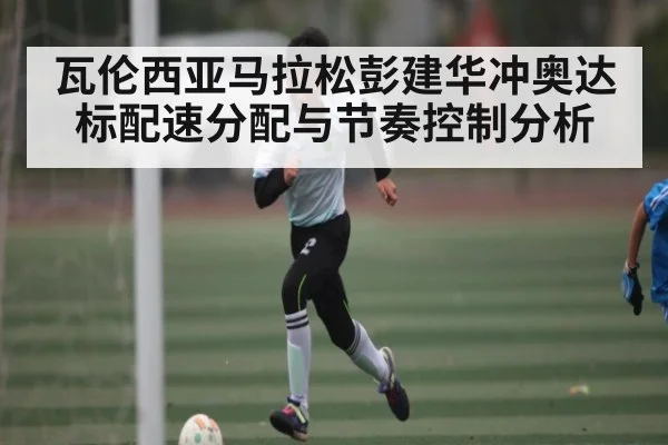 瓦伦西亚马拉松彭建华冲奥达标配速分配与节奏控制分析 | MK SPORT